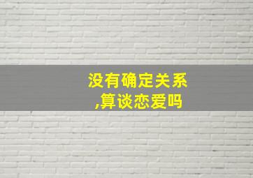 没有确定关系 ,算谈恋爱吗